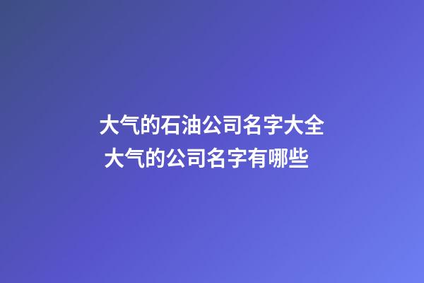 大气的石油公司名字大全 大气的公司名字有哪些-第1张-公司起名-玄机派